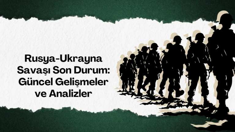 Rusya-Ukrayna Savaşı Son Durum: Güncel Gelişmeler ve Analizler
