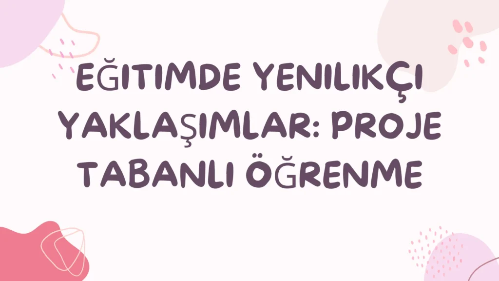 Eğitimde Yenilikçi Yaklaşımlar: Proje Tabanlı Öğrenme