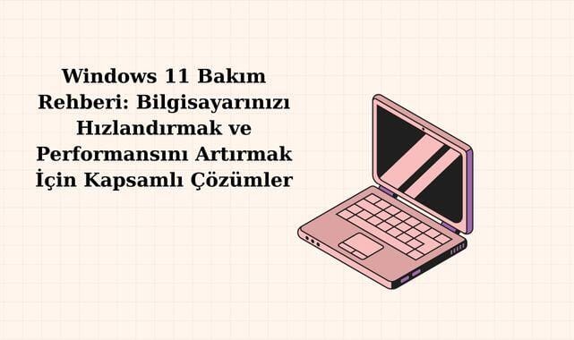 Windows 11 Bakım Rehberi: Bilgisayarınızı Hızlandırmak ve Performansını Artırmak İçin Kapsamlı Çözümler