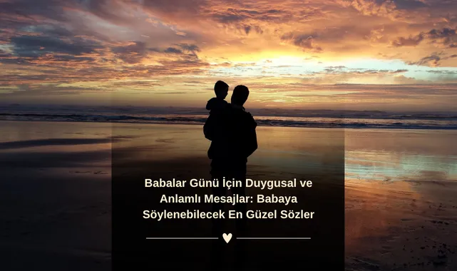 Babalar Günü İçin Duygusal ve Anlamlı Mesajlar: Babaya Söylenebilecek En Güzel Sözler