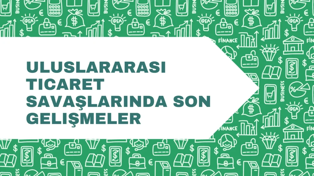 Uluslararası Ticaret Savaşlarında Son Gelişmeler