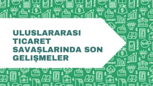 Uluslararası Ticaret Savaşlarında Son Gelişmeler