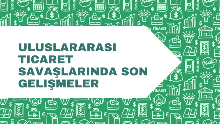 Uluslararası Ticaret Savaşlarında Son Gelişmeler