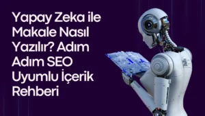 Yapay Zeka ile Makale Nasıl Yazılır? Adım Adım SEO Uyumlu İçerik Rehberi